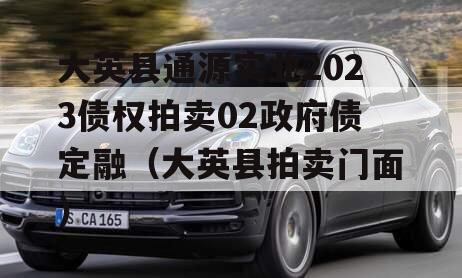 大英县通源实业2023债权拍卖02政府债定融（大英县拍卖门面）