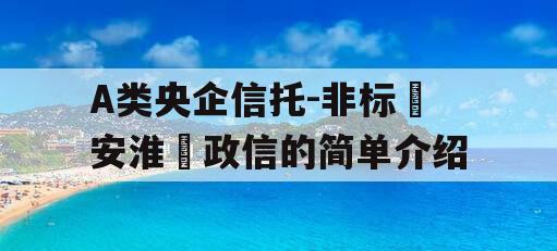 A类央企信托-非标‮安淮‬政信的简单介绍