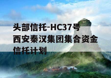 头部信托-HC37号西安秦汉集团集合资金信托计划