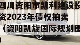 四川资阳市凯利建设投资2023年债权拍卖（资阳凯旋国际规划图）