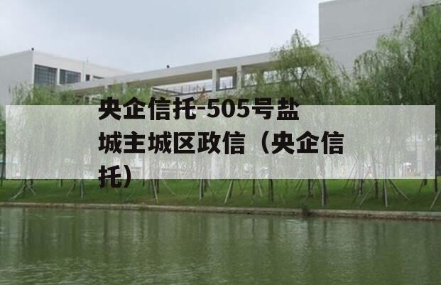 央企信托-505号盐城主城区政信（央企信托）
