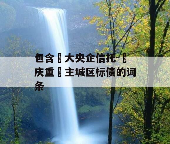 包含‬大央企信托-‮庆重‬主城区标债的词条