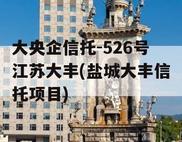 大央企信托-526号江苏大丰(盐城大丰信托项目)