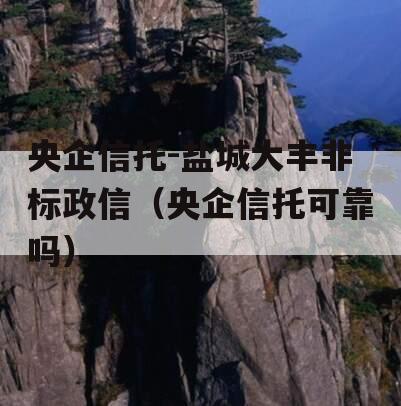 央企信托-盐城大丰非标政信（央企信托可靠吗）