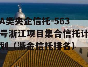 A类央企信托-563号浙江项目集合信托计划（浙金信托排名）