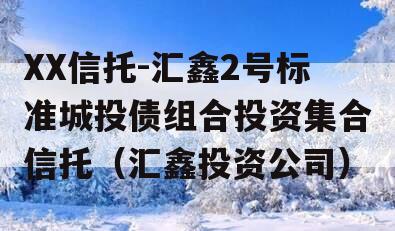 XX信托-汇鑫2号标准城投债组合投资集合信托（汇鑫投资公司）