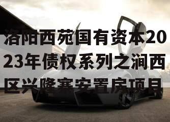 洛阳西苑国有资本2023年债权系列之涧西区兴隆寨安置房项目