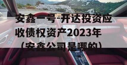 安鑫一号-开达投资应收债权资产2023年（安鑫公司是哪的）