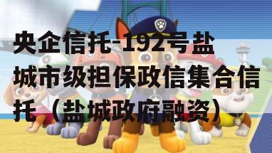央企信托-192号盐城市级担保政信集合信托（盐城政府融资）