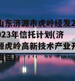 山东济源市虎岭经发2023年信托计划(济源虎岭高新技术产业开发区)