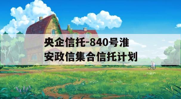 央企信托-840号淮安政信集合信托计划