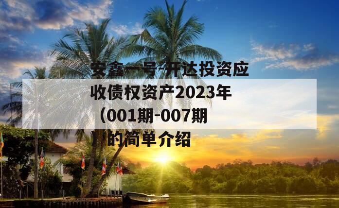 安鑫一号-开达投资应收债权资产2023年（001期-007期）的简单介绍