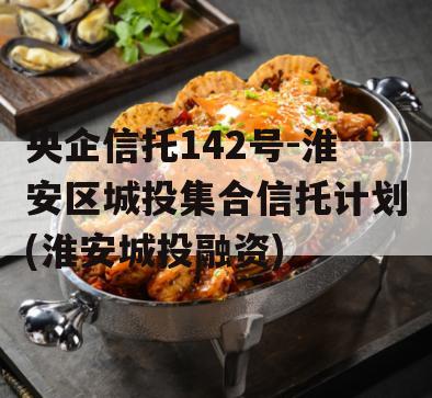 央企信托142号-淮安区城投集合信托计划(淮安城投融资)
