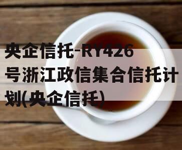 央企信托-RY426号浙江政信集合信托计划(央企信托)