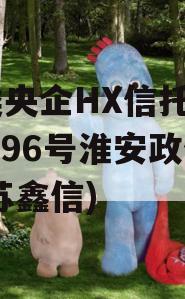 A类央企HX信托-鑫苏796号淮安政信(江苏鑫信)