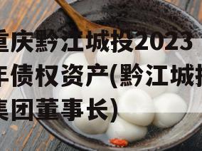 重庆黔江城投2023年债权资产(黔江城投集团董事长)