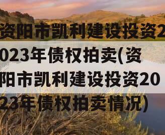资阳市凯利建设投资2023年债权拍卖(资阳市凯利建设投资2023年债权拍卖情况)
