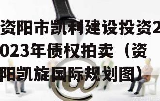 资阳市凯利建设投资2023年债权拍卖（资阳凯旋国际规划图）