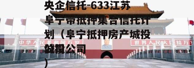 央企信托-633江苏阜宁带抵押集合信托计划（阜宁抵押房产城投公司
城投公司
公司）
