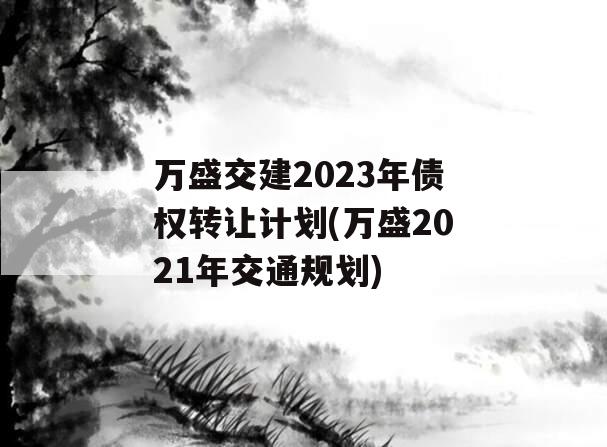 万盛交建2023年债权转让计划(万盛2021年交通规划)
