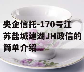 央企信托-170号江苏盐城建湖JH政信的简单介绍