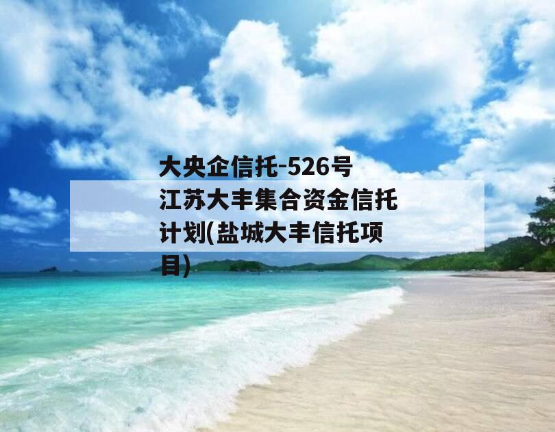大央企信托-526号江苏大丰集合资金信托计划(盐城大丰信托项目)