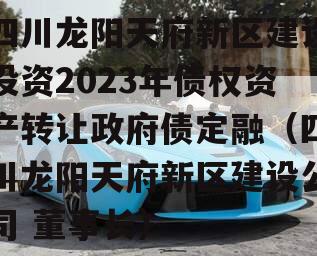 四川龙阳天府新区建设投资2023年债权资产转让政府债定融（四川龙阳天府新区建设公司 董事长）
