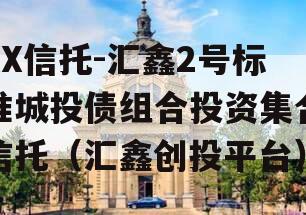 XX信托-汇鑫2号标准城投债组合投资集合信托（汇鑫创投平台）