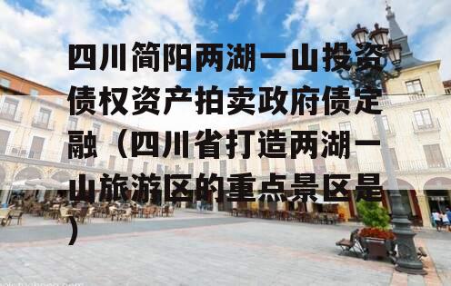 四川简阳两湖一山投资债权资产拍卖政府债定融（四川省打造两湖一山旅游区的重点景区是）