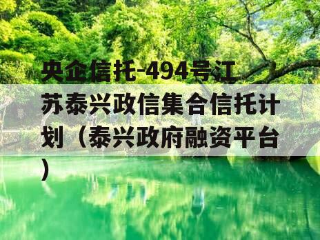央企信托-494号江苏泰兴政信集合信托计划（泰兴政府融资平台）