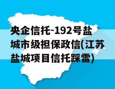 央企信托-192号盐城市级担保政信(江苏盐城项目信托踩雷)