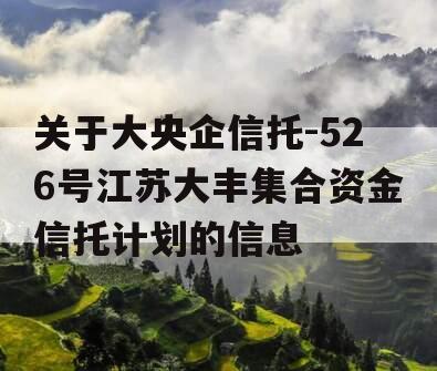 关于大央企信托-526号江苏大丰集合资金信托计划的信息