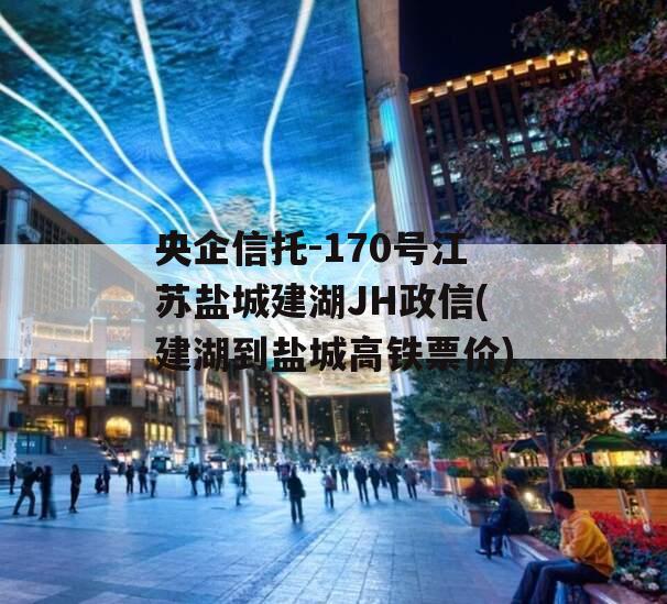央企信托-170号江苏盐城建湖JH政信(建湖到盐城高铁票价)