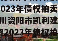 四川资阳市凯利建设投资2023年债权拍卖(四川资阳市凯利建设投资2023年债权拍卖情况)