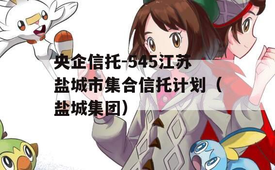 央企信托-545江苏盐城市集合信托计划（盐城集团）