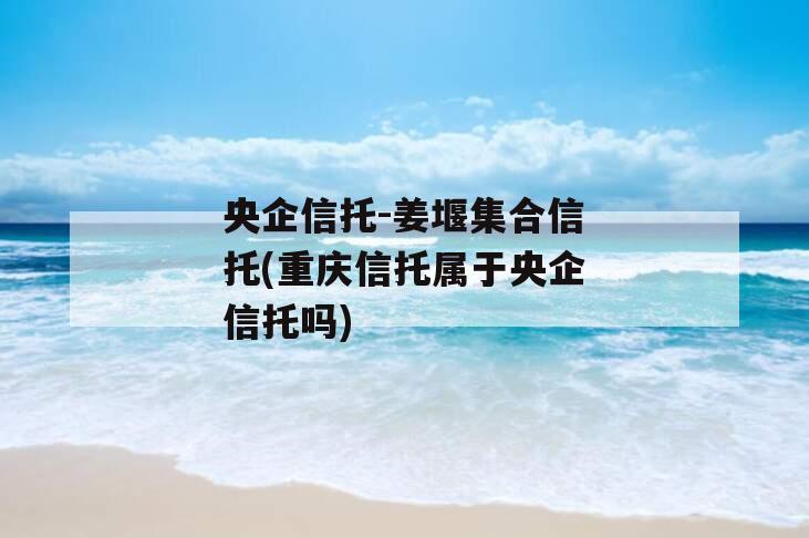 央企信托-姜堰集合信托(重庆信托属于央企信托吗)