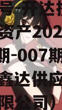 安鑫一号-开达投资应收债权资产2023年（001期-007期）（安鑫达供应链管理广州有限公司）