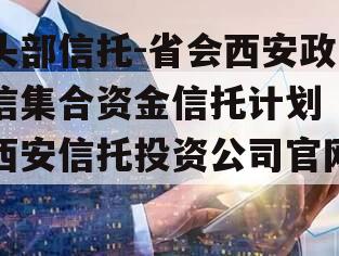 头部信托-省会西安政信集合资金信托计划（西安信托投资公司官网）