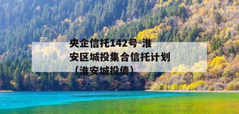 央企信托142号-淮安区城投集合信托计划（淮安城投债）