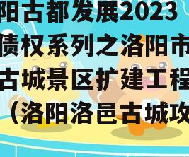 洛阳古都发展2023年债权系列之洛阳市洛邑古城景区扩建工程项目（洛阳洛邑古城攻略）