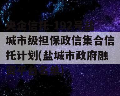 央企信托-192号盐城市级担保政信集合信托计划(盐城市政府融资平台名单)