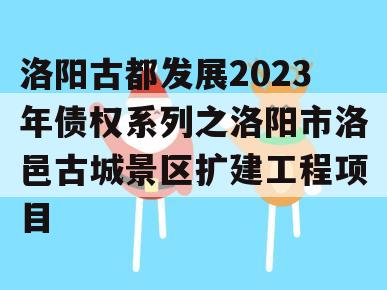 洛阳古都发展2023年债权系列之洛阳市洛邑古城景区扩建工程项目
