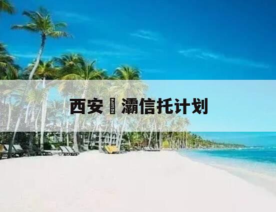 西安浐灞信托计划