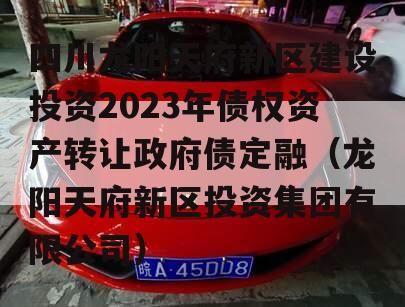 四川龙阳天府新区建设投资2023年债权资产转让政府债定融（龙阳天府新区投资集团有限公司）