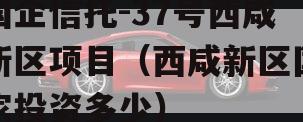国企信托-37号西咸新区项目（西咸新区国家投资多少）