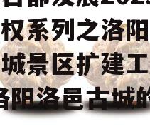 洛阳古都发展2023年债权系列之洛阳市洛邑古城景区扩建工程项目(洛阳洛邑古城的位置)