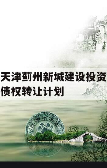 天津蓟州新城建设投资债权转让计划