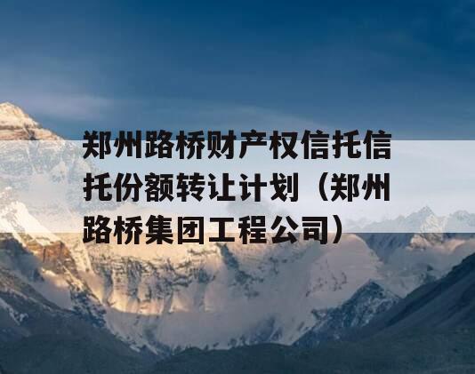 郑州路桥财产权信托信托份额转让计划（郑州路桥集团工程公司）