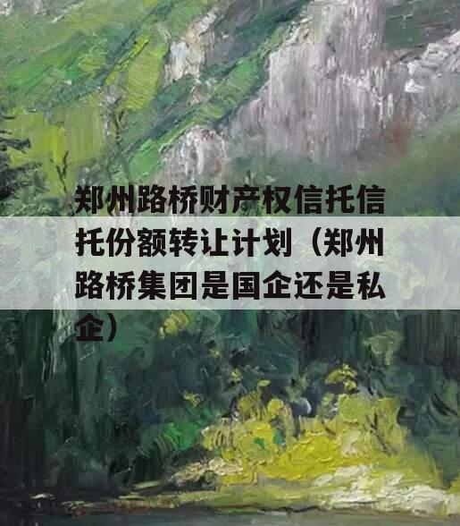 郑州路桥财产权信托信托份额转让计划（郑州路桥集团是国企还是私企）