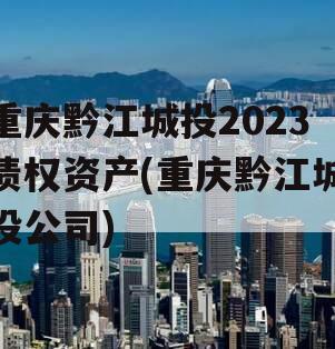 重庆黔江城投2023债权资产(重庆黔江城投公司)